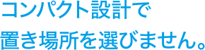 コンパクト設計で置き場所を選びません。
