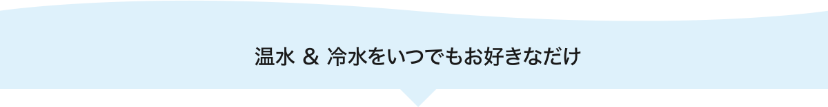 温水 & 冷水をいつでもお好きなだけ